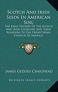 Scotch And Irish Seeds In American Soil: The Early History Of The Scotch And Irish Churches And Their Relations To The Presbyterian Church Of America