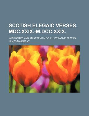 Scotish Elegaic Verses. MDC.XXIX.-M.DCC.XXIX. with Notes and an Appendix of Illustrative Papers - Maidment, James