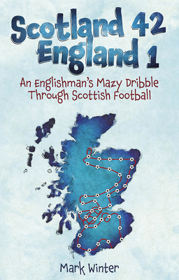 Scotland 42 England 1: An Englishman's Mazy Dribble through Scottish Football - Winter, Mark