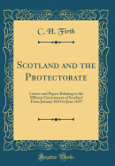 Scotland and the Protectorate: Letters and Papers Relating to the Military Government of Scotland from January 1654 to June 1659 (Classic Reprint)