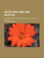 Scotland and the Scotch: Or, the Western Circuit. Dedicated to the Highland Society