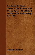 Scotland in Pagan Times - The Bronze and Stone Ages - The Rhind Lectures in Archaeology for 1882