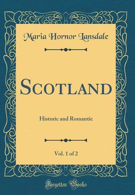 Scotland, Vol. 1 of 2: Historic and Romantic (Classic Reprint) - Lansdale, Maria Hornor