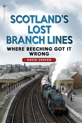 Scotland's Lost Branch Lines: Where Beeching Got It Wrong - Spaven, David