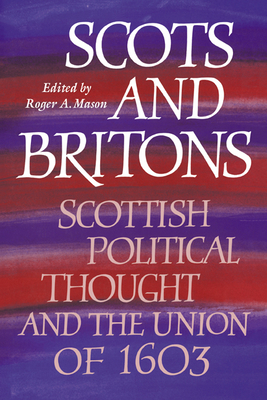 Scots and Britons: Scottish Political Thought and the Union of 1603 - Mason, Roger A (Editor)