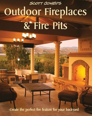 Scott Cohen's Outdoor Fireplaces and Fire Pits: Create the perfect fire feature for your back yard - Cohen, Scott