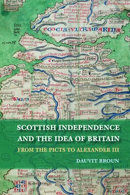 Scottish Independence and the Idea of Britain: From the Picts to Alexander III - Broun, Dauvit