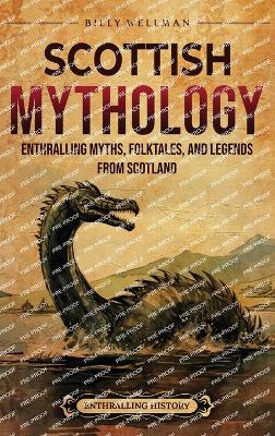 Scottish Mythology: Enthralling Myths, Folktales, and Legends from Scotland - Wellman, Billy