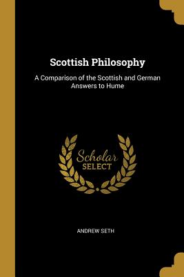 Scottish Philosophy: A Comparison of the Scottish and German Answers to Hume - Seth, Andrew