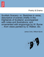 Scottish Scenery: Or, Sketches in Verse, Descriptive of Scenes Chiefly in the Highlands of Scotland: Accompanied with Notes and Illustrations; And Ornamented with Engravings by W. Byrne ... from Views Painted by G. Walker, Etc.