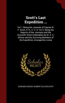 Scott's Last Expedition ...: Vol. I. Being the Journals of Captain R. F. Scott, R. N., C. V. O. Vol Ii. Being the Reports of the Journeys and the Scientific Work Undertaken by Dr. E. A. Wilson and the Surviving Members of the Expedition, Arranged by Leona - Huxley, Leonard, and Scott, Robert Falcon, Captain