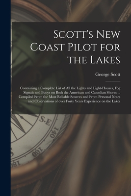 Scott's New Coast Pilot for the Lakes [microform]: Containing a Complete List of All the Lights and Light-houses, Fog Signals and Buoys on Both the American and Canadian Shores ... Compiled From the Most Reliable Sources and From Personal Notes And... - Scott, George