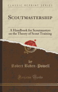 Scoutmastership: A Handbook for Scoutmasters on the Theory of Scout Training (Classic Reprint)