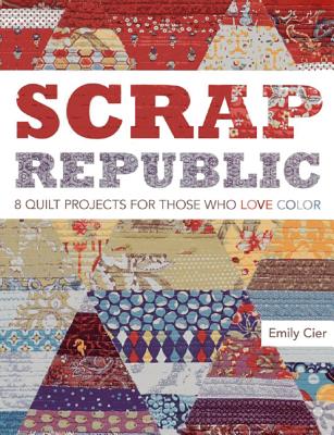 Scrap Republic: 8 Quilt Projects for Those Who Love Color - Cier, Emily