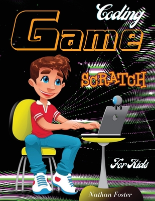 Scratch Coding Game: The Ultimate Step-by-Step Visual Guide for Kids to Learn Computer Coding, Make Animations and Design Awesome Projects. Coding for kids create your own video games with scratch. - Foster, Nathan