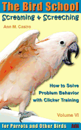 Screaming & Screeching: How to Solve Problem Behavior with Clicker Training: The Bird School for Parrots and Other Birds