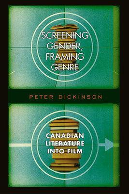 Screening Gender, Framing Genre: Canadian Literature Into Film - Dickinson, Peter