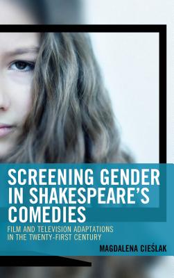 Screening Gender in Shakespeare's Comedies: Film and Television Adaptations in the Twenty-First Century - Cieslak, Magdalena