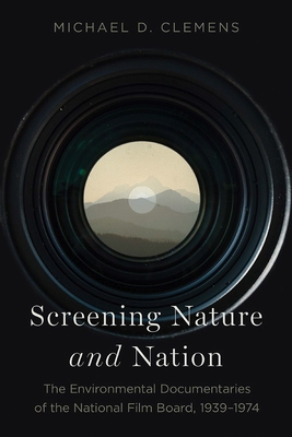 Screening Nature and Nation: The Environmental Documentaries of the National Film Board, 1939-1974 - Clemens, Michael D.