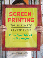 Screenprinting: The Ultimate Studio Guide from Sketchbook to Squeegee