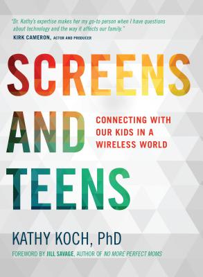 Screens and Teens: Connecting with Our Kids in a Wireless World - Koch Phd, Kathy, and Savage, Jill (Foreword by)