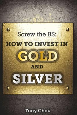 Screw the BS: How to Invest in Gold and Silver - Chou, Tony