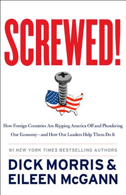 Screwed!: How Foreign Countries Are Ripping America Off and Plundering Our Economy-And How Our Leaders Help Them Do It - Morris, Dick, and McGann, Eileen