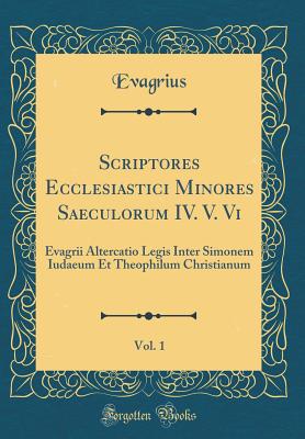 Scriptores Ecclesiastici Minores Saeculorum IV. V. VI, Vol. 1: Evagrii Altercatio Legis Inter Simonem Iudaeum Et Theophilum Christianum (Classic Reprint) - Evagrius, Evagrius