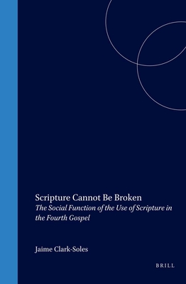 Scripture Cannot Be Broken: The Social Function of the Use of Scripture in the Fourth Gospel - Clark-Soles, Jaime