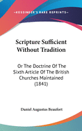 Scripture Sufficient Without Tradition: Or The Doctrine Of The Sixth Article Of The British Churches Maintained (1841)