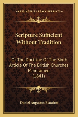 Scripture Sufficient Without Tradition: Or the Doctrine of the Sixth Article of the British Churches Maintained (1841) - Beaufort, Daniel Augustus