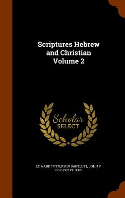 Scriptures Hebrew and Christian Volume 2 - Bartlett, Edward Totterson, and Peters, John P 1852-1921
