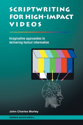 Scriptwriting for High-Impact Videos: Imaginative approaches to delivering factual information - Morley, John Charles