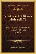 Scritti Inediti Di Niccolo Machiavelli V1: Risguardanti La Storia E La Milizia, 1499-1512 (1857)