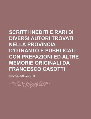 Scritti Inediti E Rari Di Diversi Autori Trovati Nella Provincia D'Otranto: E Pubblicati Con Prefazioni Ed Altre Memorie Originali (Classic Reprint) - Casotti, Francesco