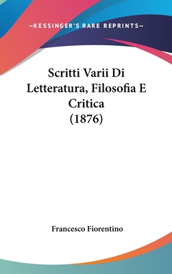 Scritti Varii Di Letteratura, Filosofia E Critica (1876) - Fiorentino, Francesco