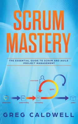Scrum: Mastery - The Essential Guide to Scrum and Agile Project Management (Lean Guides with Scrum, Sprint, Kanban, DSDM, XP & Crystal - Caldwell, Greg