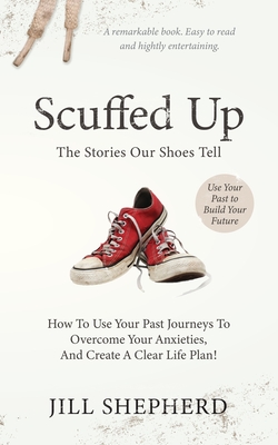 Scuffed Up: The stories our shoes tell. How to use your past journeys to overcome your anxieties and create a clear life plan. - Shepherd, Jill