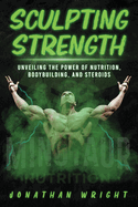 Sculpting Strength: Unveiling the Power of Nutrition, Bodybuilding, and Steroids