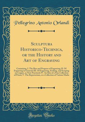 Sculptura Historico-Technica, or the History and Art of Engraving: Containing, I. the Rise and Progress of Engraving; II. of Engraving in General; III. of Engraving, Etching, and Scraping on Copper, as Now Practised; IV. an Idea of a Fine Collection of PR - Orlandi, Pellegrino Antonio