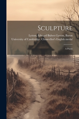 Sculpture; a Poem - University of Cambridge Chancellor's (Creator), and Lytton, Edward Bulwer Lytton