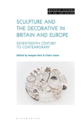 Sculpture and the Decorative in Britain and Europe: Seventeenth Century to Contemporary - Hart, Imogen (Editor), and Yonan, Michael (Editor), and Jones, Claire (Editor)