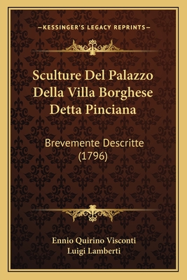 Sculture Del Palazzo Della Villa Borghese Detta Pinciana: Brevemente Descritte (1796) - Visconti, Ennio Quirino, and Lamberti, Luigi