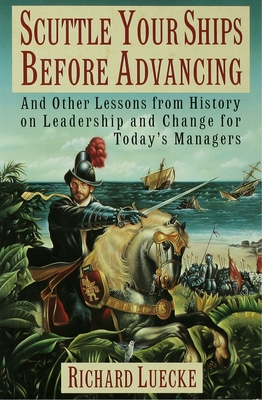 Scuttle Your Ships Before Advancing: And Other Lessons from History on Leadership and Change for Today's Managers - Luecke, Richard A