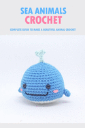Sea Animals Crochet: Complete Guide To Make A Beautiful Animal Crochet: Crochet Guide Book
