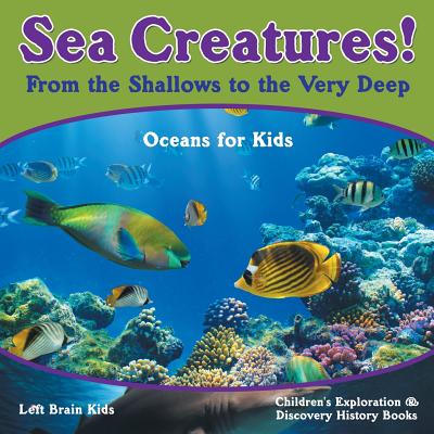 Sea Creatures! from the Shallows to the Very Deep - Oceans for Kids - Children's Exploration & Discovery History Books - Left Brain Kids