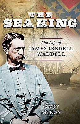 Sea King: The Life of James Iredell Waddell - McKay, Gary, PhD
