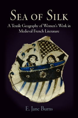 Sea of Silk: A Textile Geography of Women's Work in Medieval French Literature - Burns, E Jane