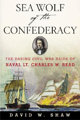 Sea Wolf of the Confederacy: The Daring Civil War Raids of Naval Lt. Charles W. Read - Shaw, David W