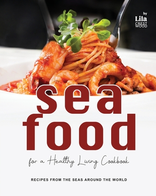 Seafood for a Healthy Living Cookbook: Recipes from the Seas Around the World - Crestwood, Lila